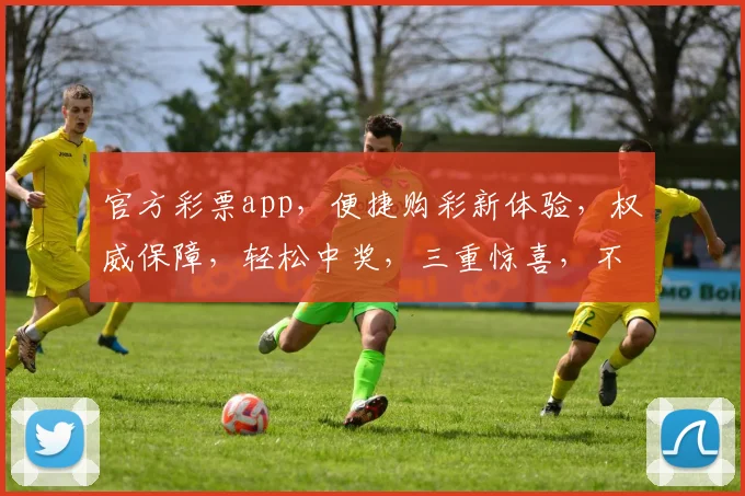 官方彩票app，便捷购彩新体验，权威保障，轻松中奖，三重惊喜，不容错过