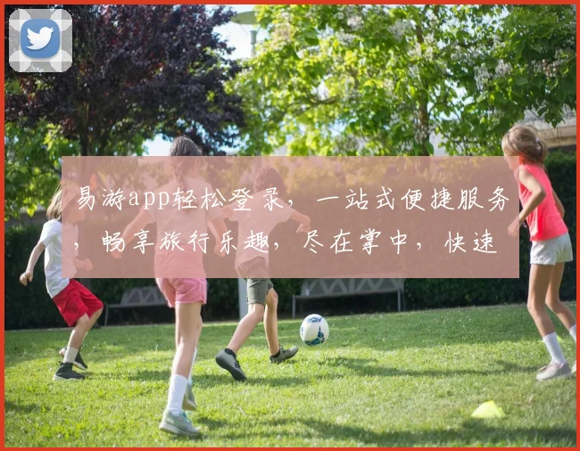 易游app轻松登录，一站式便捷服务，畅享旅行乐趣，尽在掌中，快速体验
