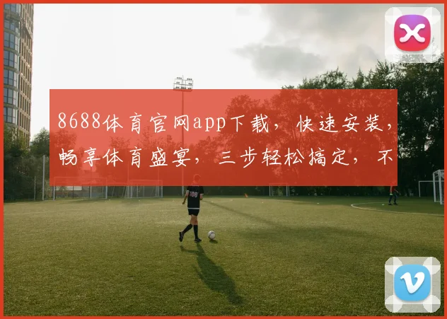 8688体育官网app下载，快速安装，畅享体育盛宴，三步轻松搞定，不容错过