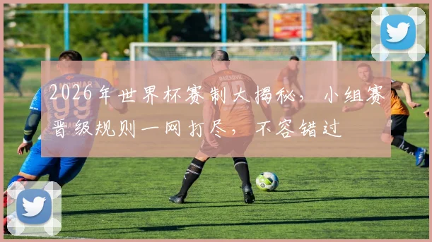 2026年世界杯赛制大揭秘，小组赛晋级规则一网打尽，不容错过