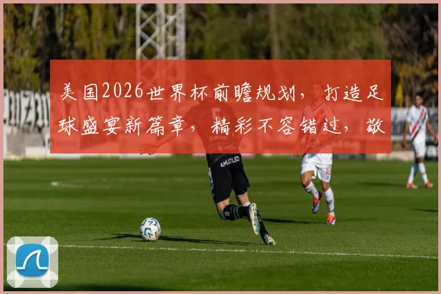 美国2026世界杯前瞻规划，打造足球盛宴新篇章，精彩不容错过，敬请期待