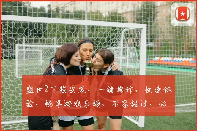 盛世2下载安装，一键操作，快速体验，畅享游戏乐趣，不容错过，必看攻略