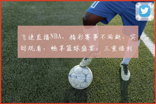 飞速直播NBA，精彩赛事不间断，实时观看，畅享篮球盛宴，三重福利，不容错过