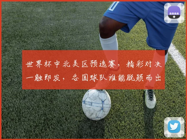 世界杯中北美区预选赛，精彩对决一触即发，各国球队谁能脱颖而出