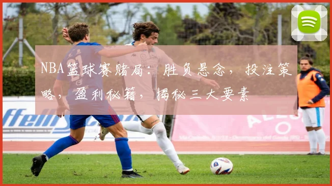 NBA篮球赛赌局：胜负悬念，投注策略，盈利秘籍，揭秘三大要素