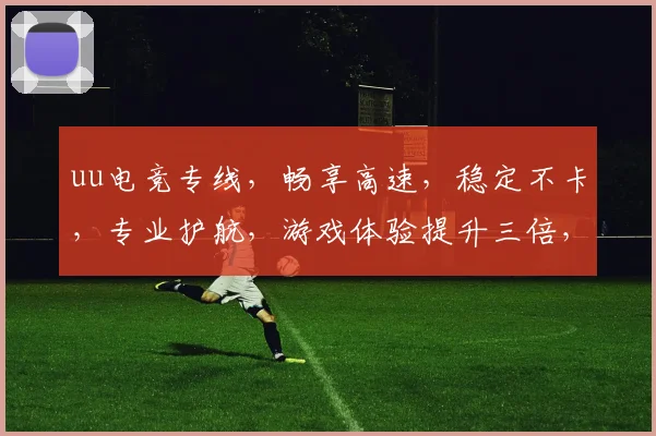 uu电竞专线，畅享高速，稳定不卡，专业护航，游戏体验提升三倍，告别延迟，畅快竞技
