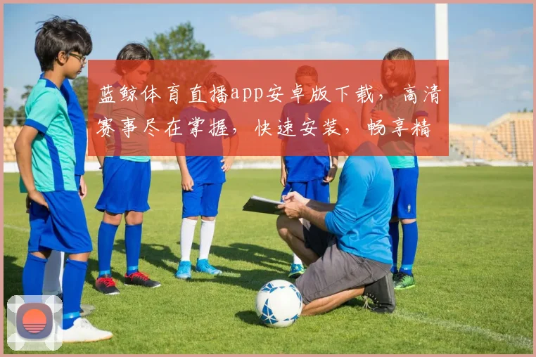 蓝鲸体育直播app安卓版下载，高清赛事尽在掌握，快速安装，畅享精彩，不容错过，体验非凡