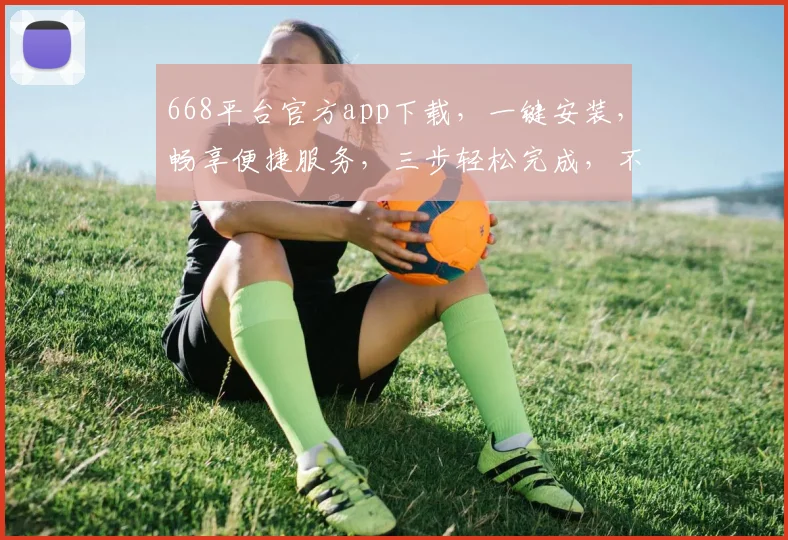 668平台官方app下载，一键安装，畅享便捷服务，三步轻松完成，不容错过
