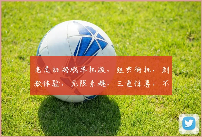 老虎机游戏单机版，经典街机，刺激体验，无限乐趣，三重惊喜，不容错过