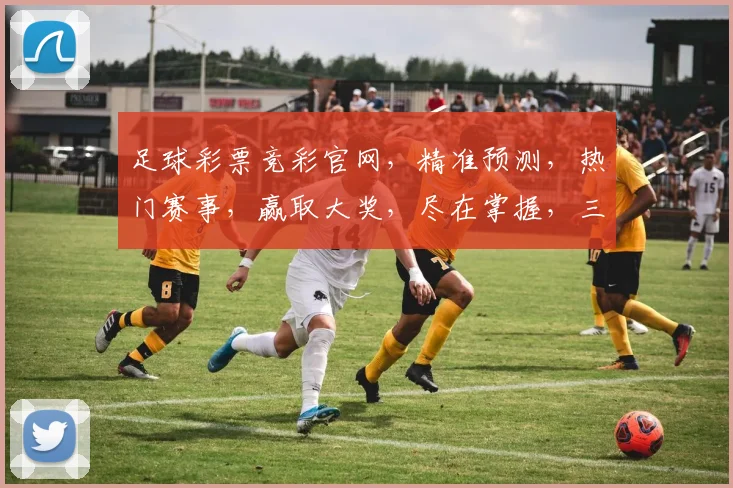 足球彩票竞彩官网，精准预测，热门赛事，赢取大奖，尽在掌握，三重福利，不容错过，